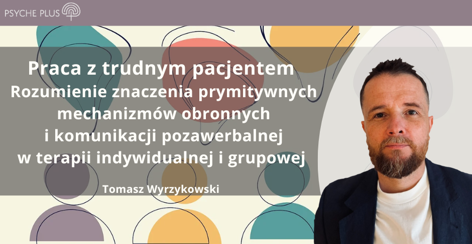 Praca z trudnym pacjentem. Rozumienie znaczenia prymitywnych mechanizmów obronnych i komunikacji pozawerbalnej w terapii indywidualnej i grupowej